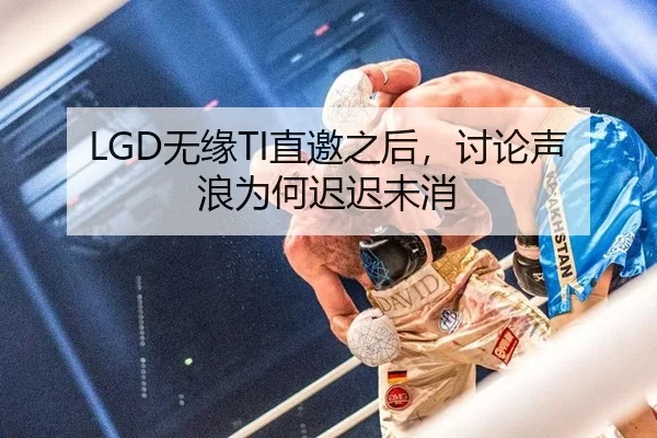 LGD无缘TI直邀之后，讨论声浪为何迟迟未消