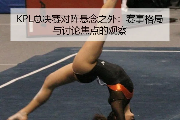 KPL总决赛对阵悬念之外：赛事格局与讨论焦点的观察